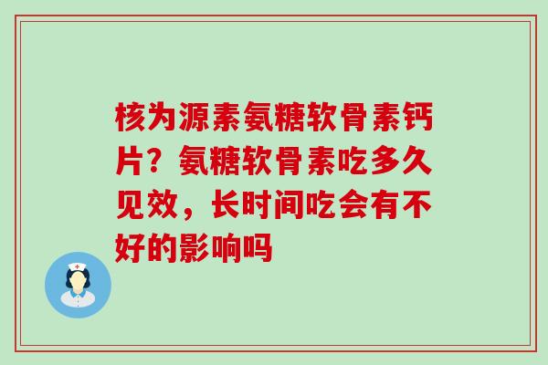 核为源素氨糖软骨素钙片？氨糖软骨素吃多久见效，长时间吃会有不好的影响吗-第1张图片-氨糖科普网