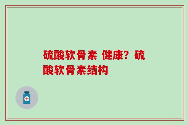 硫酸软骨素 健康?硫酸软骨素结构-第1张图片-氨糖科普网 硫酸软骨素 健康?硫酸软骨素结构-第1张图片-氨糖科普网