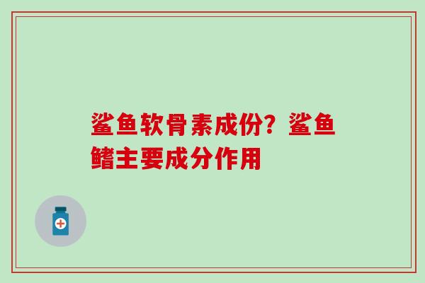 鲨鱼软骨素成份？鲨鱼鳍主要成分作用-第1张图片-氨糖科普网
