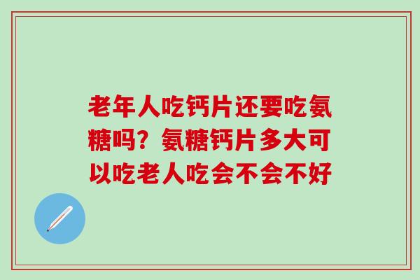 老年人吃钙片还要吃氨糖吗?氨糖钙片多大可以吃老人吃会不会不好-第1张图片-氨糖科普网 老年人吃钙片还要吃氨糖吗?氨糖钙片多大可以吃老人吃会不会不好-第1张图片-氨糖科普网