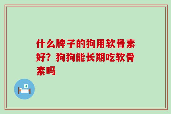 什么牌子的狗用软骨素好?狗狗能长期吃软骨素吗-第1张图片-氨糖科普网 什么牌子的狗用软骨素好?狗狗能长期吃软骨素吗-第1张图片-氨糖科普网