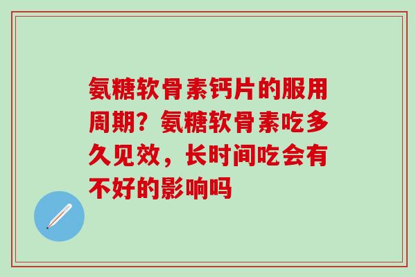氨糖软骨素钙片的服用周期？氨糖软骨素吃多久见效，长时间吃会有不好的影响吗-第1张图片-氨糖科普网
