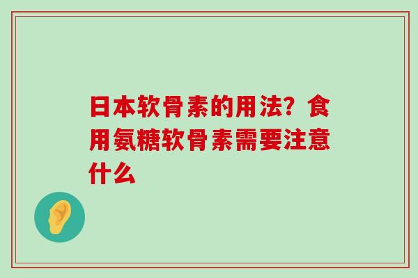 日本软骨素的用法?食用氨糖软骨素需要注意什么-第1张图片-氨糖科普网 日本软骨素的用法?食用氨糖软骨素需要注意什么-第1张图片-氨糖科普网
