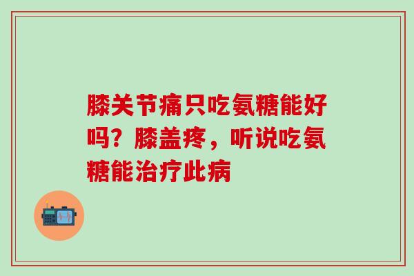 膝关节痛只吃氨糖能好吗?膝盖疼,听说吃氨糖能治疗此病-第1张图片-氨糖科普网 膝关节痛只吃氨糖能好吗?膝盖疼,听说吃氨糖能治疗此病-第1张图片-氨糖科普网