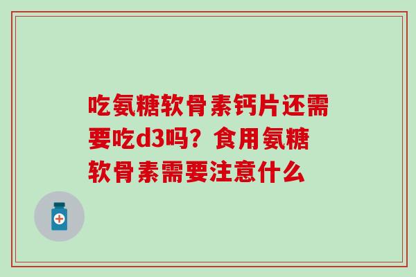 吃氨糖软骨素钙片还需要吃d3吗?食用氨糖软骨素需要注意什么-第1张图片-氨糖科普网 吃氨糖软骨素钙片还需要吃d3吗?食用氨糖软骨素需要注意什么-第1张图片-氨糖科普网