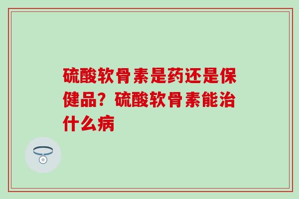硫酸软骨素是药还是保健品?硫酸软骨素能治什么病-第1张图片-氨糖科普网 硫酸软骨素是药还是保健品?硫酸软骨素能治什么病-第1张图片-氨糖科普网