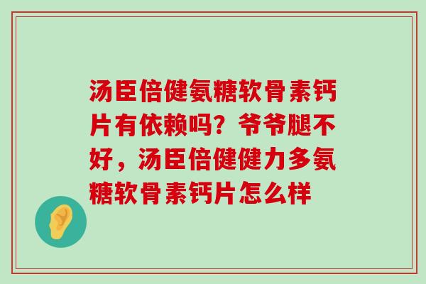 汤臣倍健氨糖软骨素钙片有依赖吗?爷爷腿不好,汤臣倍健健力多氨糖软骨素钙片怎么样-第1张图片-氨糖科普网 汤臣倍健氨糖软骨素钙片有依赖吗?爷爷腿不好,汤臣倍健健力多氨糖软骨素钙片怎么样-第1张图片-氨糖科普网