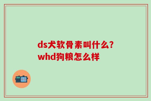 ds犬软骨素叫什么?whd狗粮怎么样-第1张图片-氨糖科普网 ds犬软骨素叫什么?whd狗粮怎么样-第1张图片-氨糖科普网