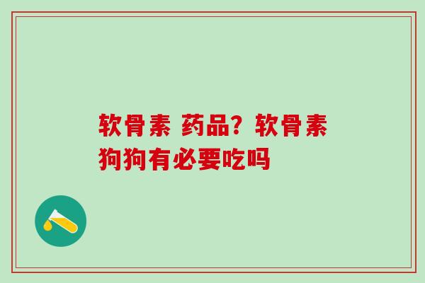软骨素 药品?软骨素狗狗有必要吃吗-第1张图片-氨糖科普网 软骨素 药品?软骨素狗狗有必要吃吗-第1张图片-氨糖科普网