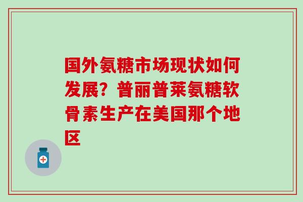 国外氨糖市场现状如何发展?普丽普莱氨糖软骨素生产在美国那个地区-第1张图片-氨糖科普网 国外氨糖市场现状如何发展?普丽普莱氨糖软骨素生产在美国那个地区-第1张图片-氨糖科普网
