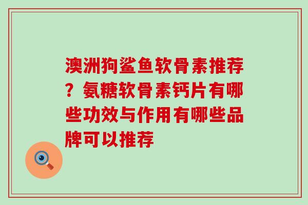 澳洲狗鲨鱼软骨素推荐？氨糖软骨素钙片有哪些功效与作用有哪些品牌可以推荐-第1张图片-氨糖科普网