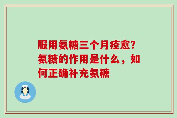 服用氨糖三个月痊愈？氨糖的作用是什么，如何正确补充氨糖-第1张图片-氨糖科普网