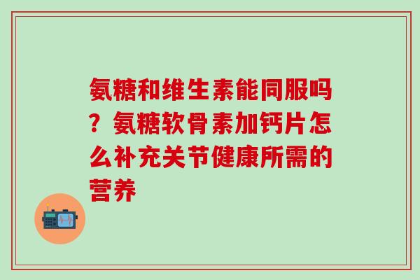 氨糖和维生素能同服吗?氨糖软骨素加钙片怎么补充关节健康所需的营养-第1张图片-氨糖科普网 氨糖和维生素能同服吗?氨糖软骨素加钙片怎么补充关节健康所需的营养-第1张图片-氨糖科普网