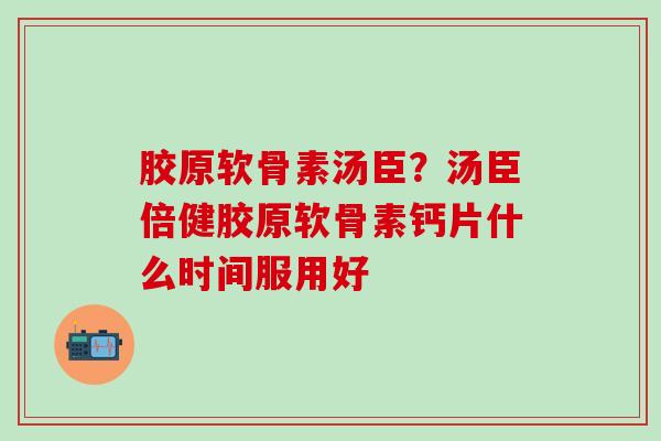胶原软骨素汤臣?汤臣倍健胶原软骨素钙片什么时间服用好-第1张图片-氨糖科普网 胶原软骨素汤臣?汤臣倍健胶原软骨素钙片什么时间服用好-第1张图片-氨糖科普网