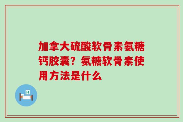 加拿大硫酸软骨素氨糖钙胶囊?氨糖软骨素使用方法是什么-第1张图片-氨糖科普网 加拿大硫酸软骨素氨糖钙胶囊?氨糖软骨素使用方法是什么-第1张图片-氨糖科普网