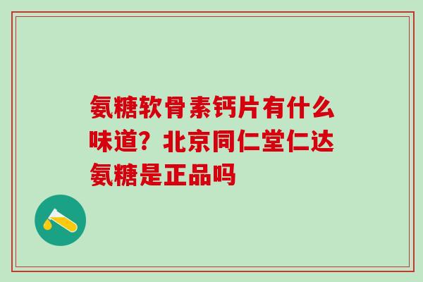 氨糖软骨素钙片有什么味道？北京同仁堂仁达氨糖是正品吗-第1张图片-氨糖科普网