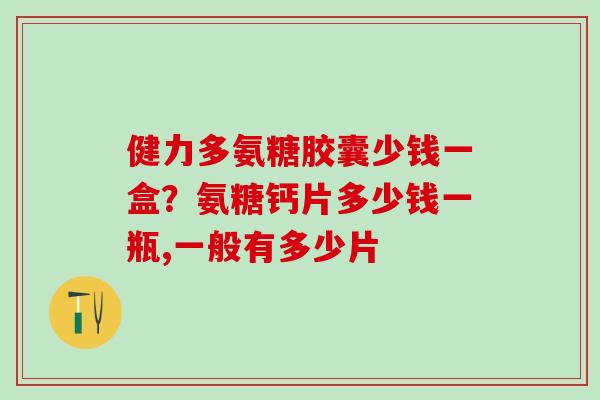 健力多氨糖胶囊少钱一盒?氨糖钙片多少钱一瓶,一般有多少片-第1张图片-氨糖科普网 健力多氨糖胶囊少钱一盒?氨糖钙片多少钱一瓶,一般有多少片-第1张图片-氨糖科普网
