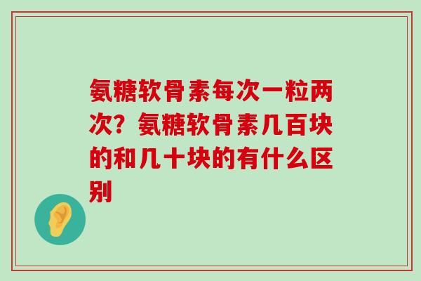 氨糖软骨素每次一粒两次?氨糖软骨素几百块的和几十块的有什么区别-第1张图片-氨糖科普网 氨糖软骨素每次一粒两次?氨糖软骨素几百块的和几十块的有什么区别-第1张图片-氨糖科普网