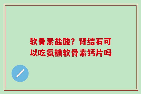 软骨素盐酸?肾结石可以吃氨糖软骨素钙片吗-第1张图片-氨糖科普网 软骨素盐酸?肾结石可以吃氨糖软骨素钙片吗-第1张图片-氨糖科普网
