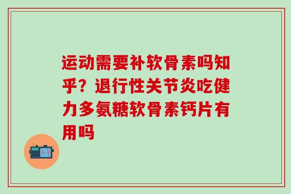 运动需要补软骨素吗知乎？退行性关节炎吃健力多氨糖软骨素钙片有用吗-第1张图片-氨糖科普网