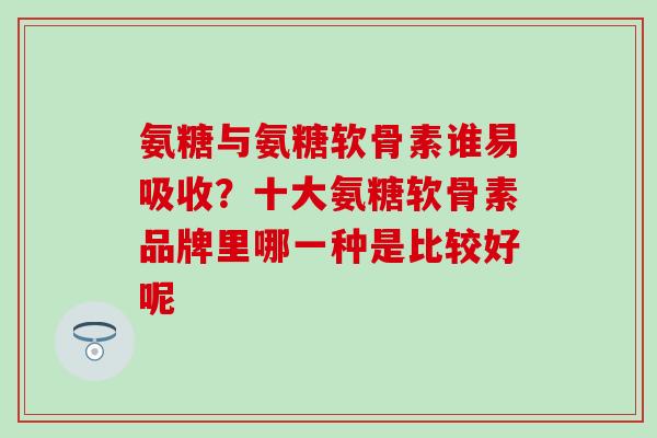 氨糖与氨糖软骨素谁易吸收?十大氨糖软骨素品牌里哪一种是比较好呢-第1张图片-氨糖科普网 氨糖与氨糖软骨素谁易吸收?十大氨糖软骨素品牌里哪一种是比较好呢-第1张图片-氨糖科普网