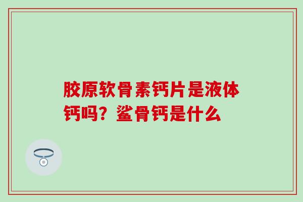 胶原软骨素钙片是液体钙吗?鲨骨钙是什么-第1张图片-氨糖科普网 胶原软骨素钙片是液体钙吗?鲨骨钙是什么-第1张图片-氨糖科普网