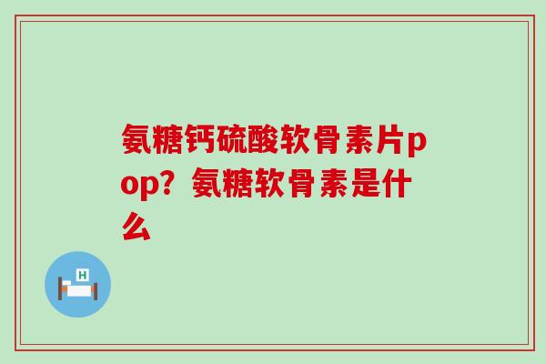 氨糖钙硫酸软骨素片pop?氨糖软骨素是什么-第1张图片-氨糖科普网 氨糖钙硫酸软骨素片pop?氨糖软骨素是什么-第1张图片-氨糖科普网