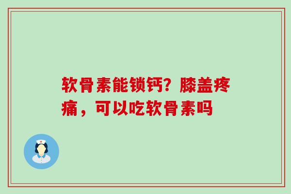 软骨素能锁钙?膝盖疼痛,可以吃软骨素吗-第1张图片-氨糖科普网 软骨素能锁钙?膝盖疼痛,可以吃软骨素吗-第1张图片-氨糖科普网