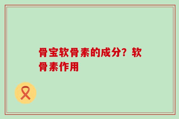骨宝软骨素的成分?软骨素作用-第1张图片-氨糖科普网 骨宝软骨素的成分?软骨素作用-第1张图片-氨糖科普网