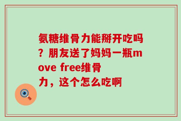 氨糖维骨力能掰开吃吗?朋友送了妈妈一瓶move free维骨力,这个怎么吃啊-第1张图片-氨糖科普网 氨糖维骨力能掰开吃吗?朋友送了妈妈一瓶move free维骨力,这个怎么吃啊-第1张图片-氨糖科普网