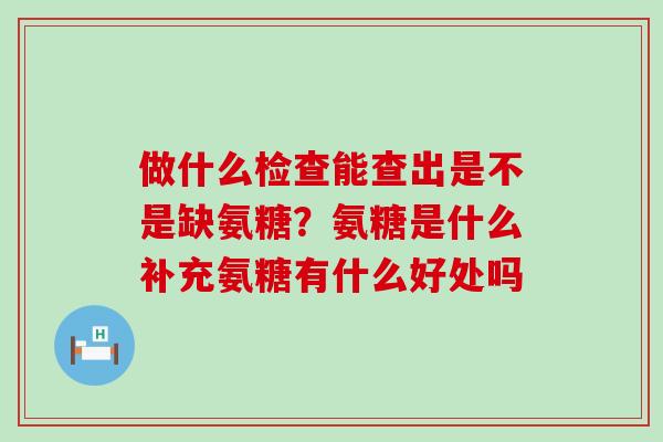做什么检查能查出是不是缺氨糖?氨糖是什么补充氨糖有什么好处吗-第1张图片-氨糖科普网 做什么检查能查出是不是缺氨糖?氨糖是什么补充氨糖有什么好处吗-第1张图片-氨糖科普网
