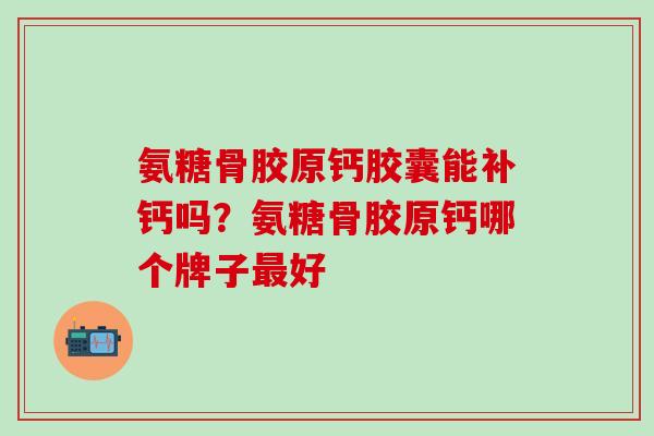 氨糖骨胶原钙胶囊能补钙吗？氨糖骨胶原钙哪个牌子最好-第1张图片-氨糖科普网