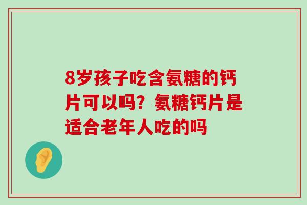 8岁孩子吃含氨糖的钙片可以吗?氨糖钙片是适合老年人吃的吗-第1张图片-氨糖科普网 8岁孩子吃含氨糖的钙片可以吗?氨糖钙片是适合老年人吃的吗-第1张图片-氨糖科普网