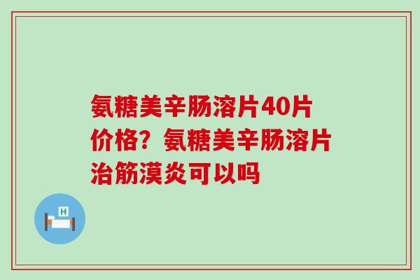 氨糖美辛肠溶片40片价格?氨糖美辛肠溶片治筋漠炎可以吗-第1张图片-氨糖科普网 氨糖美辛肠溶片40片价格?氨糖美辛肠溶片治筋漠炎可以吗-第1张图片-氨糖科普网