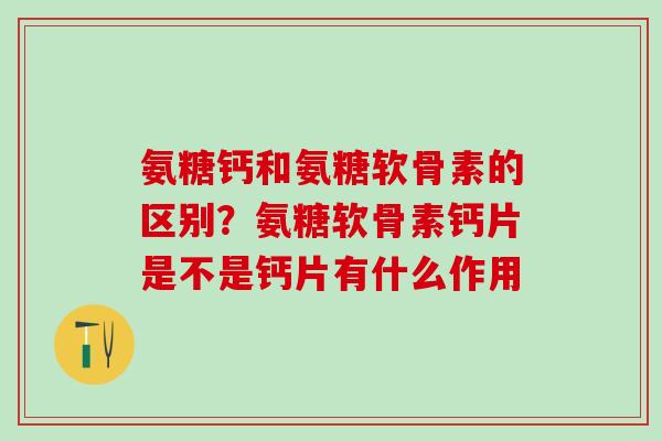 氨糖钙和氨糖软骨素的区别?氨糖软骨素钙片是不是钙片有什么作用-第1张图片-氨糖科普网 氨糖钙和氨糖软骨素的区别?氨糖软骨素钙片是不是钙片有什么作用-第1张图片-氨糖科普网