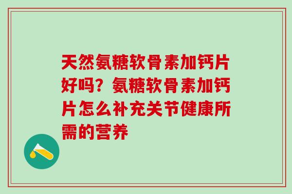 天然氨糖软骨素加钙片好吗？氨糖软骨素加钙片怎么补充关节健康所需的营养-第1张图片-氨糖科普网
