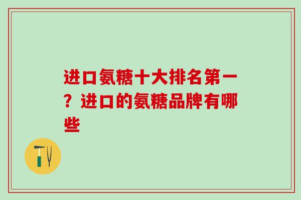 进口氨糖十大排名第一?进口的氨糖品牌有哪些-第1张图片-氨糖科普网 进口氨糖十大排名第一?进口的氨糖品牌有哪些-第1张图片-氨糖科普网