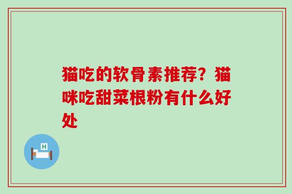 猫吃的软骨素推荐?猫咪吃甜菜根粉有什么好处-第1张图片-氨糖科普网 猫吃的软骨素推荐?猫咪吃甜菜根粉有什么好处-第1张图片-氨糖科普网
