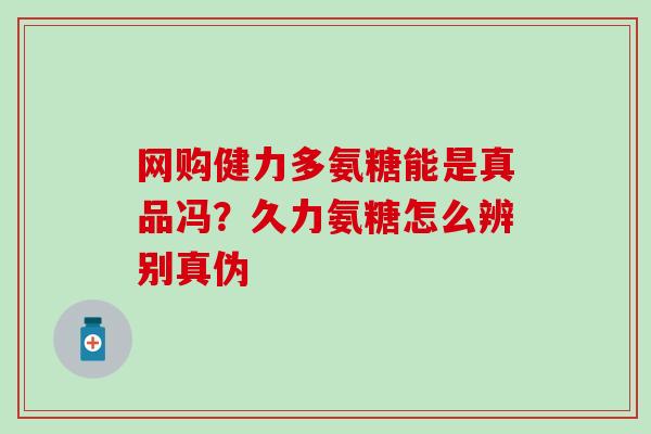 网购健力多氨糖能是真品冯?久力氨糖怎么辨别真伪-第1张图片-氨糖科普网 网购健力多氨糖能是真品冯?久力氨糖怎么辨别真伪-第1张图片-氨糖科普网