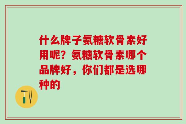 什么牌子氨糖软骨素好用呢?氨糖软骨素哪个品牌好,你们都是选哪种的-第1张图片-氨糖科普网 什么牌子氨糖软骨素好用呢?氨糖软骨素哪个品牌好,你们都是选哪种的-第1张图片-氨糖科普网