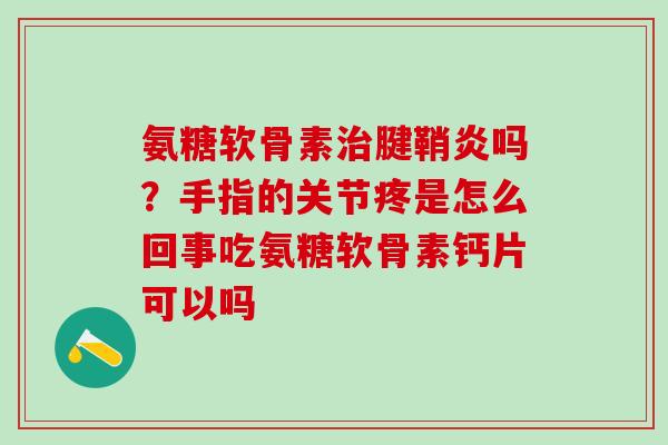 氨糖软骨素治腱鞘炎吗?手指的关节疼是怎么回事吃氨糖软骨素钙片可以吗-第1张图片-氨糖科普网 氨糖软骨素治腱鞘炎吗?手指的关节疼是怎么回事吃氨糖软骨素钙片可以吗-第1张图片-氨糖科普网