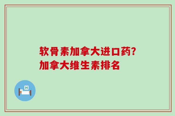 软骨素加拿大进口药?加拿大维生素排名-第1张图片-氨糖科普网 软骨素加拿大进口药?加拿大维生素排名-第1张图片-氨糖科普网