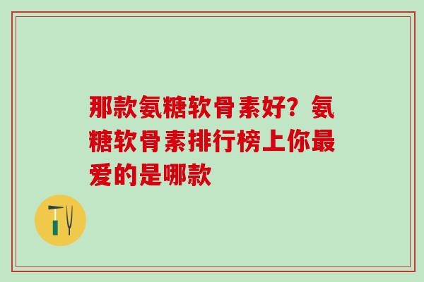 那款氨糖软骨素好?氨糖软骨素排行榜上你最爱的是哪款-第1张图片-氨糖科普网 那款氨糖软骨素好?氨糖软骨素排行榜上你最爱的是哪款-第1张图片-氨糖科普网
