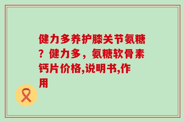 健力多养护膝关节氨糖?健力多,氨糖软骨素钙片价格,说明书,作用-第1张图片-氨糖科普网 健力多养护膝关节氨糖?健力多,氨糖软骨素钙片价格,说明书,作用-第1张图片-氨糖科普网
