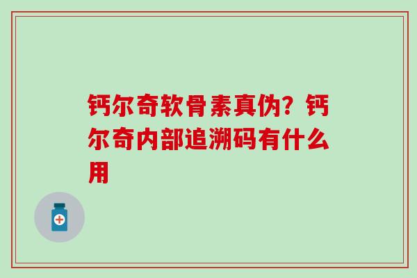 钙尔奇软骨素真伪?钙尔奇内部追溯码有什么用-第1张图片-氨糖科普网 钙尔奇软骨素真伪?钙尔奇内部追溯码有什么用-第1张图片-氨糖科普网