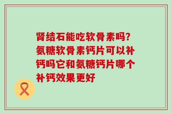 肾结石能吃软骨素吗?氨糖软骨素钙片可以补钙吗它和氨糖钙片哪个补钙效果更好-第1张图片-氨糖科普网 肾结石能吃软骨素吗?氨糖软骨素钙片可以补钙吗它和氨糖钙片哪个补钙效果更好-第1张图片-氨糖科普网