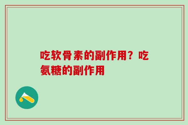 吃软骨素的副作用？吃氨糖的副作用-第1张图片-氨糖科普网