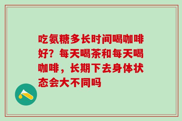 吃氨糖多长时间喝咖啡好?每天喝茶和每天喝咖啡,长期下去身体状态会大不同吗-第1张图片-氨糖科普网 吃氨糖多长时间喝咖啡好?每天喝茶和每天喝咖啡,长期下去身体状态会大不同吗-第1张图片-氨糖科普网