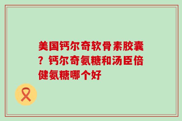 美国钙尔奇软骨素胶囊?钙尔奇氨糖和汤臣倍健氨糖哪个好-第1张图片-氨糖科普网 美国钙尔奇软骨素胶囊?钙尔奇氨糖和汤臣倍健氨糖哪个好-第1张图片-氨糖科普网