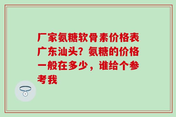 厂家氨糖软骨素价格表广东汕头?氨糖的价格一般在多少,谁给个参考我-第1张图片-氨糖科普网 厂家氨糖软骨素价格表广东汕头?氨糖的价格一般在多少,谁给个参考我-第1张图片-氨糖科普网
